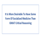 It Is More Desirable To Have Some Form Of Socialized Medicine Than GMAT Critical Reasoning